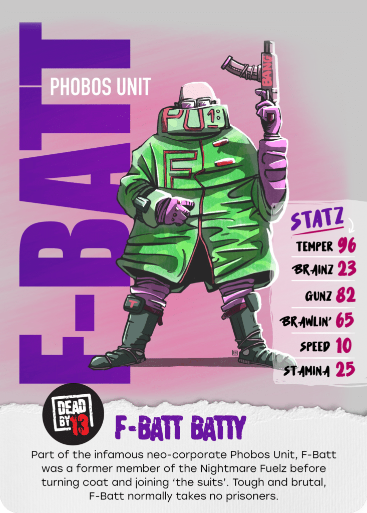 Part of the infamous neo-corporate Phobos Unit, F-Batt was a former member of the Nightmare Fuelz before turning coat and joining ‘the suits’. Tough and brutal, F-Batt normally takes no prisoners.