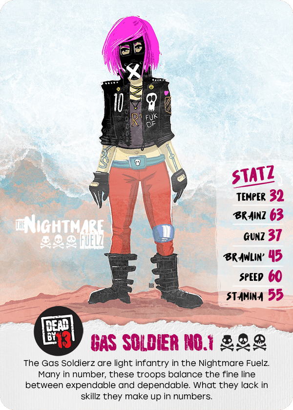 The Gas Soldierz are light infantry in the Nightmare Fuelz. Many in number, these troops balance the fine line between expendable and dependable. What they lack in skillz they make up in numbers.